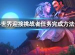 《魔兽世界》wlk迎接挑战者任务怎么完成？迎接挑战者任务完成方法介绍