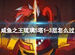 《咸鱼之王》琉璃5塔1-3层怎么过 琉璃5塔1-3层攻略