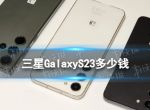 三星GalaxyS23多少钱 三星S23Ultra上市时间及价格