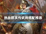 《热血群英传》武将搭配推荐 武将怎么搭配