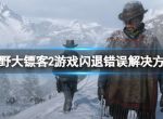 《荒野大镖客2》闪退游戏错误？游戏闪退错误解决方法