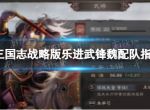 《三国志战略版》武锋魏怎么搭配？武锋魏阵容最强搭配推荐