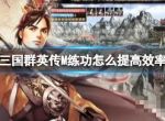 《三国群英传M》练功怎么提高效率？练功高效率攻略