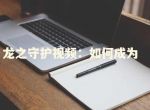 ​龙之守护视频：如何成为顶尖的守护者