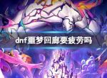 《dnf》噩梦回廊所需疲劳介绍