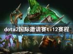 《dota2》国际邀请赛ti12赛程介绍