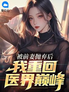 被前妻抛弃后,我重回医界巅峰江舟张孟萱 被前妻抛弃后,我重回医界巅峰免费阅读